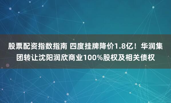 股票配资指数指南 四度挂牌降价1.8亿！华润集团转让沈阳润欣商业100%股权及相关债权