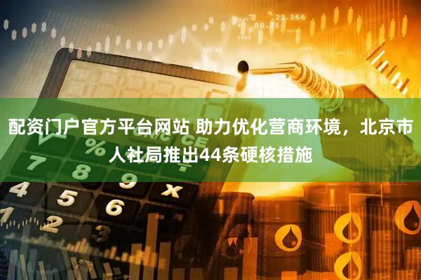 配资门户官方平台网站 助力优化营商环境，北京市人社局推出44条硬核措施