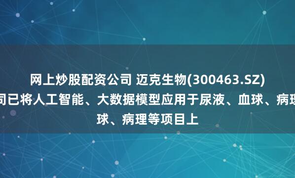 网上炒股配资公司 迈克生物(300463.SZ)：目前公司已将人工智能、大数据模型应用于尿液、血球、病理等项目上