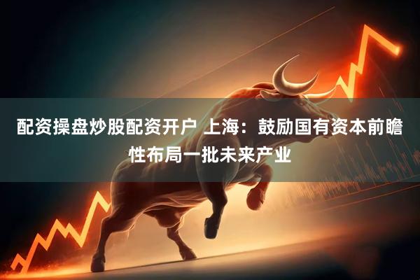 配资操盘炒股配资开户 上海：鼓励国有资本前瞻性布局一批未来产业