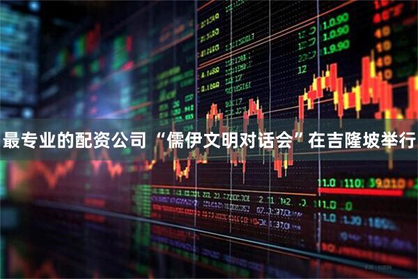 最专业的配资公司 “儒伊文明对话会”在吉隆坡举行