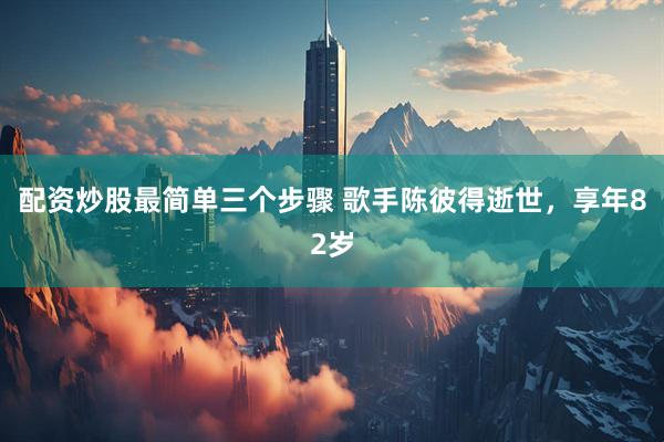 配资炒股最简单三个步骤 歌手陈彼得逝世，享年82岁