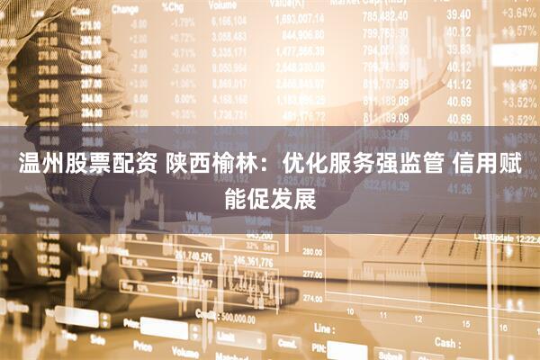 温州股票配资 陕西榆林：优化服务强监管 信用赋能促发展