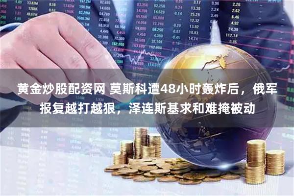 黄金炒股配资网 莫斯科遭48小时轰炸后，俄军报复越打越狠，泽连斯基求和难掩被动