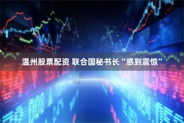 温州股票配资 联合国秘书长“感到震惊”