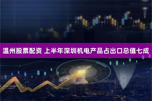 温州股票配资 上半年深圳机电产品占出口总值七成