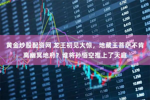 黄金炒股配资网 龙王初见大惊，地藏王菩萨不肯离幽冥地府？谁将孙悟空推上了天庭