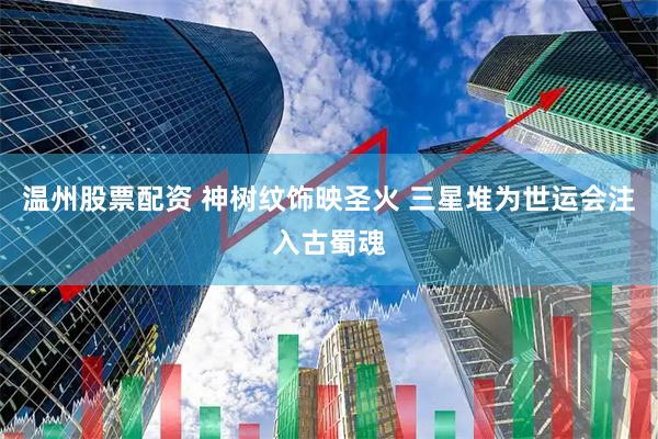 温州股票配资 神树纹饰映圣火 三星堆为世运会注入古蜀魂