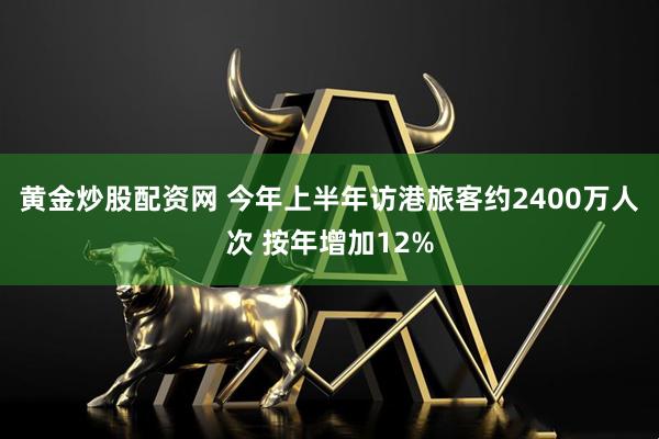 黄金炒股配资网 今年上半年访港旅客约2400万人次 按年增加12%