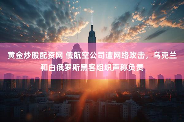 黄金炒股配资网 俄航空公司遭网络攻击，乌克兰和白俄罗斯黑客组织声称负责