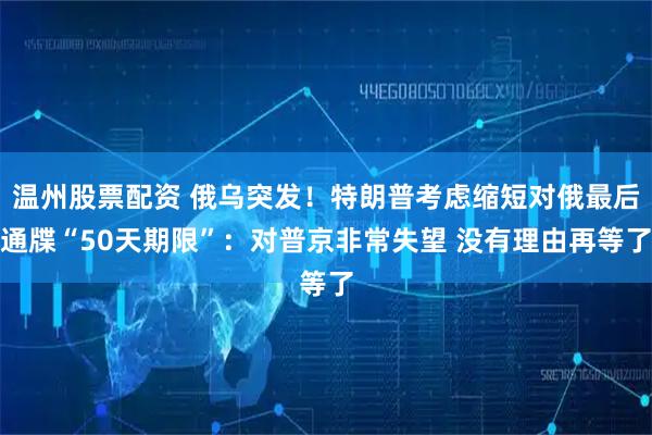 温州股票配资 俄乌突发！特朗普考虑缩短对俄最后通牒“50天期限”：对普京非常失望 没有理由再等了