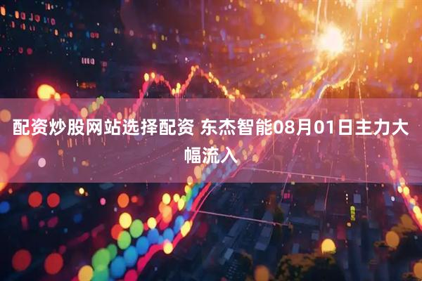 配资炒股网站选择配资 东杰智能08月01日主力大幅流入