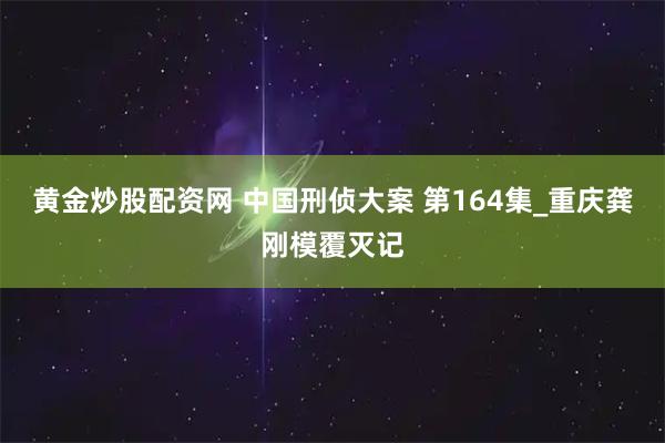 黄金炒股配资网 中国刑侦大案 第164集_重庆龚刚模覆灭记