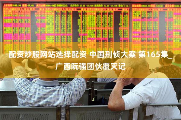 配资炒股网站选择配资 中国刑侦大案 第165集_广西阮强团伙覆灭记
