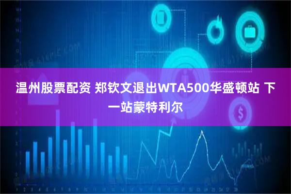 温州股票配资 郑钦文退出WTA500华盛顿站 下一站蒙特利尔