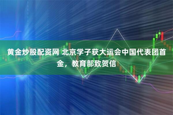 黄金炒股配资网 北京学子获大运会中国代表团首金，教育部致贺信