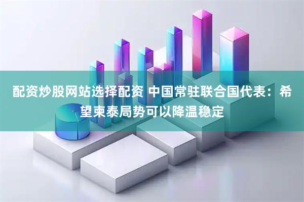 配资炒股网站选择配资 中国常驻联合国代表：希望柬泰局势可以降温稳定