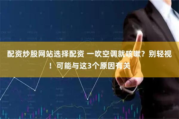 配资炒股网站选择配资 一吹空调就咳嗽？别轻视！可能与这3个原因有关