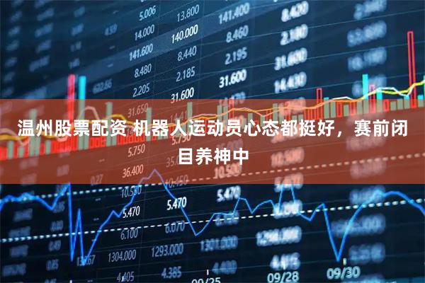 温州股票配资 机器人运动员心态都挺好，赛前闭目养神中