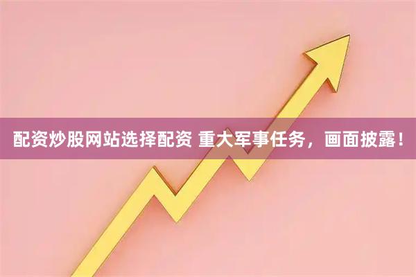 配资炒股网站选择配资 重大军事任务，画面披露！