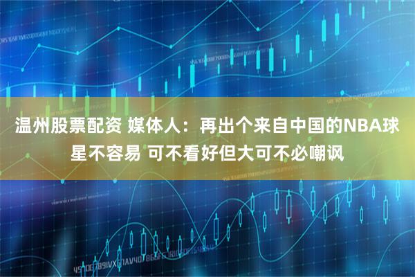 温州股票配资 媒体人：再出个来自中国的NBA球星不容易 可不看好但大可不必嘲讽