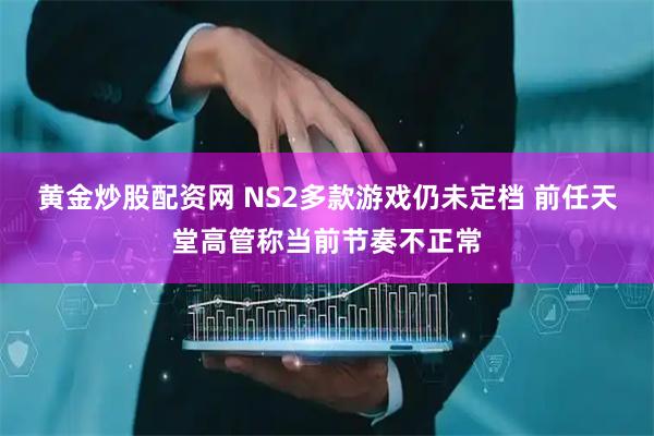 黄金炒股配资网 NS2多款游戏仍未定档 前任天堂高管称当前节奏不正常