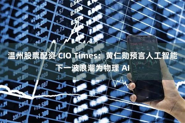 温州股票配资 CIO Times：黄仁勋预言人工智能下一波浪潮为物理 AI