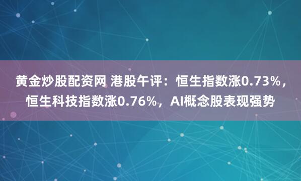 黄金炒股配资网 港股午评：恒生指数涨0.73%，恒生科技指数涨0.76%，AI概念股表现强势