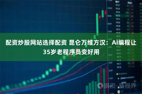 配资炒股网站选择配资 昆仑万维方汉：AI编程让35岁老程序员变好用