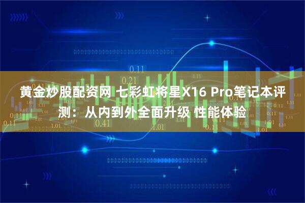 黄金炒股配资网 七彩虹将星X16 Pro笔记本评测：从内到外全面升级 性能体验