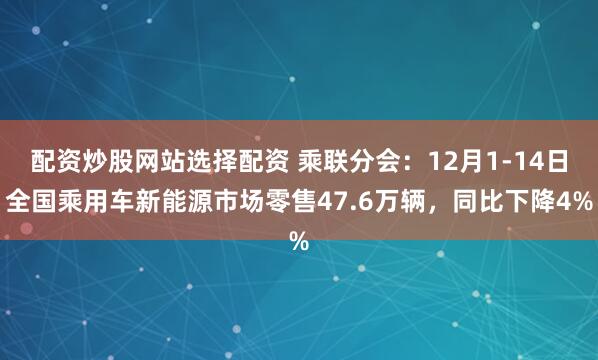 配资炒股网站选择配资 乘联分会:12月1-14日全国乘用车新能源市场零售47.6万辆,同比下降4%