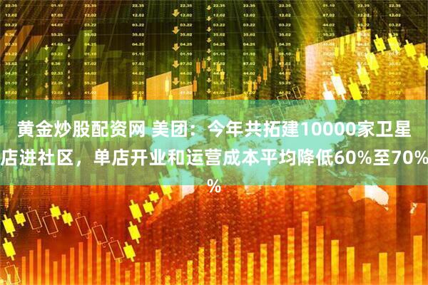 黄金炒股配资网 美团:今年共拓建10000家卫星店进社区,单店开业和运营成本平均降低60%至70%