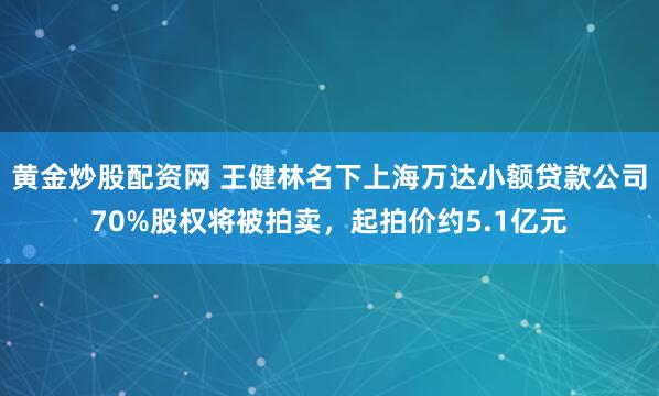黄金炒股配资网 王健林名下上海万达小额贷款公司70%股权将被拍卖,起拍价约5.1亿元