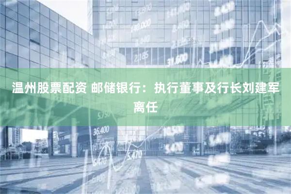 温州股票配资 邮储银行:执行董事及行长刘建军离任